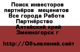 Поиск инвесторов, партнёров, меценатов - Все города Работа » Партнёрство   . Алтайский край,Змеиногорск г.